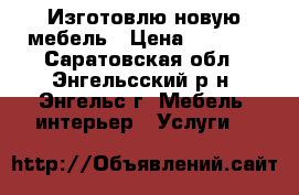 Изготовлю новую мебель › Цена ­ 3 000 - Саратовская обл., Энгельсский р-н, Энгельс г. Мебель, интерьер » Услуги   